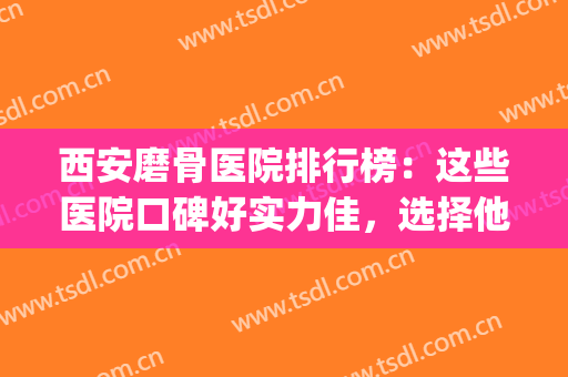 西安磨骨医院排行榜：这些医院口碑好实力佳，选择他们不踩雷！(磨骨医院排名)