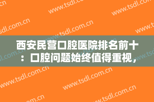 西安民营口腔医院排名前十：口腔问题始终值得重视，这份医院名单推荐给你！