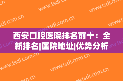 西安口腔医院排名前十：全新排名|医院地址|优势分析，快速点击一览！(西安市好的口腔医院)