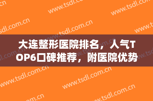 大连整形医院排名，人气TOP6口碑推荐，附医院优势介绍(大连整形医院排行)