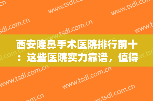 西安隆鼻手术医院排行前十：这些医院实力靠谱，值得选择！(西安隆鼻医院排名)