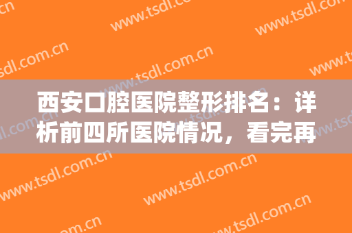 西安口腔医院整形排名：详析前四所医院情况，看完再选也不迟！(盘点西安最好的口腔医院)