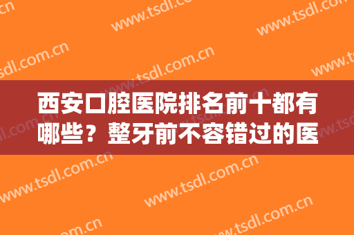 西安口腔医院排名前十都有哪些？整牙前不容错过的医院指南！(西安口腔牙科医院排名)