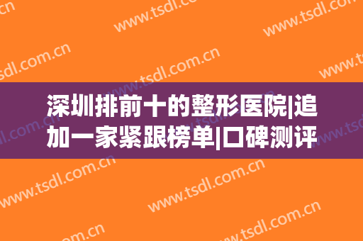 深圳排前十的整形医院|追加一家紧跟榜单|口碑测评深挖！(深圳最权威整形医院)
