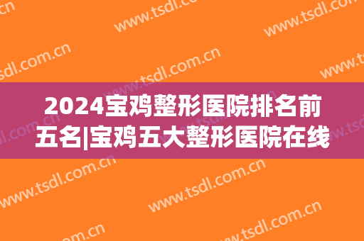 2024宝鸡整形医院排名前五名|宝鸡五大整形医院在线看(宝鸡整形哪个医院最好)