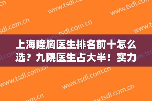 上海隆胸医生排名前十怎么选？九院医生占大半！实力大牌够资格！(上海隆胸技术最好的医生)