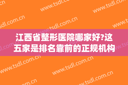江西省整形医院哪家好?这五家是排名靠前的正规机构(江西正规三甲整容医院)