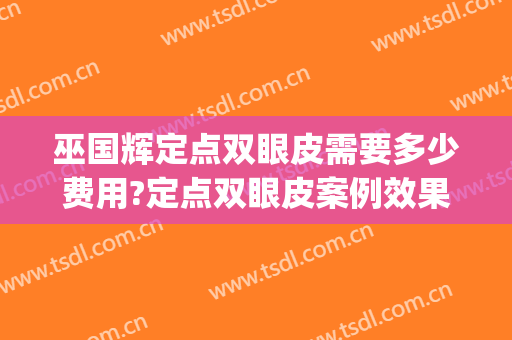巫国辉定点双眼皮需要多少费用?定点双眼皮案例效果对比图_南昌大学附属眼科医院