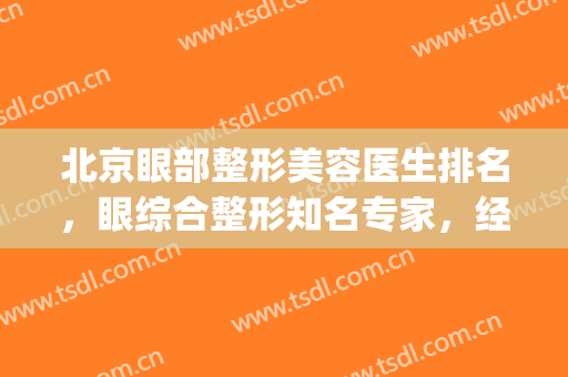 北京眼部整形美容医生排名，眼综合整形知名专家，经验丰富！(北京眼眶病眼整形专家)