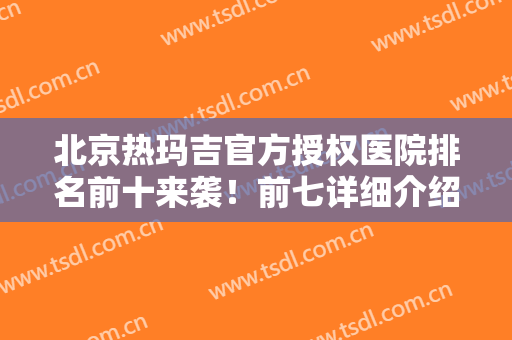 北京热玛吉官方授权医院排名前十来袭！前七详细介绍！价格收费明细！