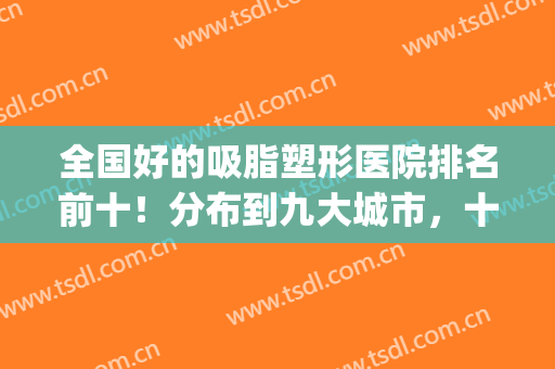 全国好的吸脂塑形医院排名前十！分布到九大城市，十大不同机构！(全国哪个医院面部吸脂做得好)