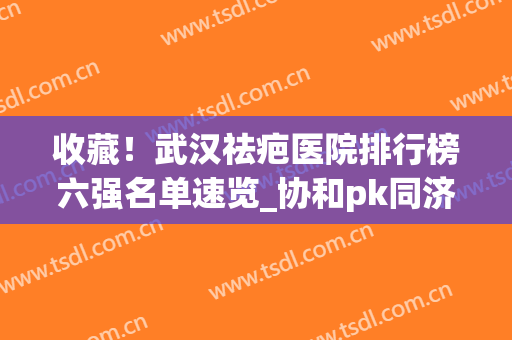 收藏！武汉祛疤医院排行榜六强名单速览_协和pk同济|前三强锁定(武汉市治疗疤痕的最好的医院是哪所)