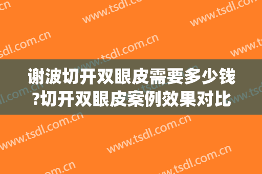 谢波切开双眼皮需要多少钱?切开双眼皮案例效果对比图_暨南大学附属第一医院