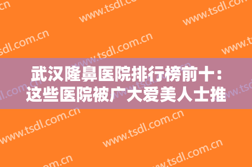 武汉隆鼻医院排行榜前十：这些医院被广大爱美人士推荐，整友别错过！