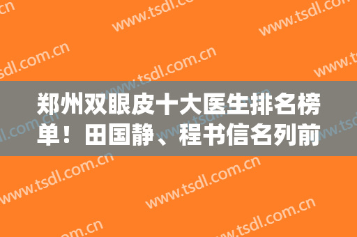 郑州双眼皮十大医生排名榜单！田国静、程书信名列前茅！技术顶呱呱(郑州大学第一附属医院割双眼皮)