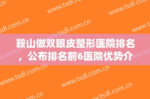鞍山做双眼皮整形医院排名，公布排名前6医院优势介绍+价格表(鞍山做双眼皮好的整形医院)