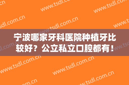 宁波哪家牙科医院种植牙比较好？公立私立口腔都有！你中意哪家？(宁波种植牙医生排名)
