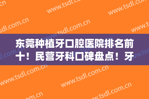 东莞种植牙口腔医院排名前十！民营牙科口碑盘点！牙友们赶紧来看(种牙哪家好直推东莞口腔医院)