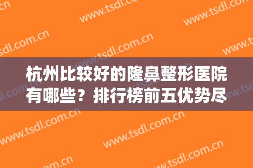 杭州比较好的隆鼻整形医院有哪些？排行榜前五优势尽显！口碑top推荐(杭州最好整容整形医院是哪一家)