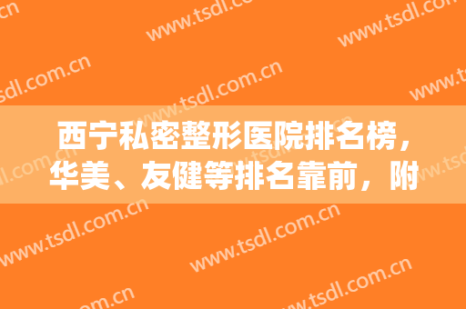 西宁私密整形医院排名榜，华美、友健等排名靠前，附价格表一览(西宁正规整形医院排名)