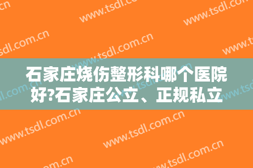 石家庄烧伤整形科哪个医院好?石家庄公立、正规私立排名前六技术盘点