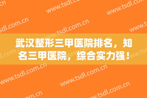 武汉整形三甲医院排名，知名三甲医院，综合实力强！(武汉公立三甲整形医院排名)