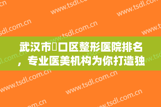 武汉市硚口区整形医院排名，专业医美机构为你打造独属于你的美！(武汉汉口整形医院有哪些)