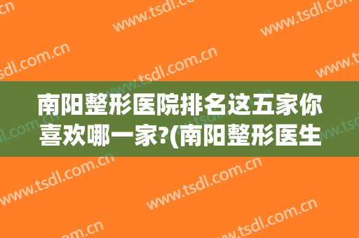 南阳整形医院排名这五家你喜欢哪一家?(南阳整形医生最好的是)