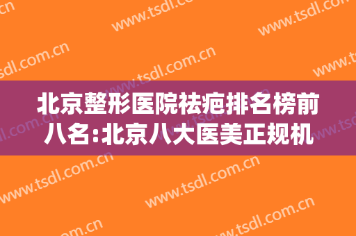 北京整形医院祛疤排名榜前八名:北京八大医美正规机构分享(北京祛疤医院排行榜三甲)