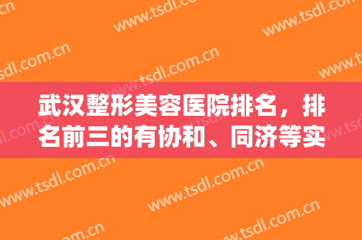 武汉整形美容医院排名，排名前三的有协和、同济等实力医院！(武汉协和和武汉同济整形哪个好)