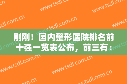 刚刚！国内整形医院排名前十强一览表公布，前三有：九院、八大处等在列