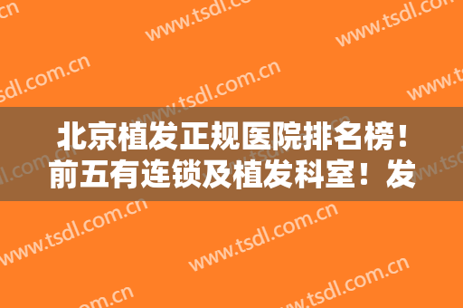 北京植发正规医院排名榜！前五有连锁及植发科室！发际线种植价格来啦！
