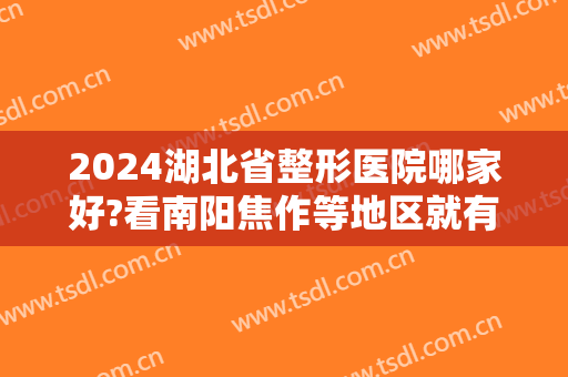 2024湖北省整形医院哪家好?看南阳焦作等地区就有五家不错的医美机构