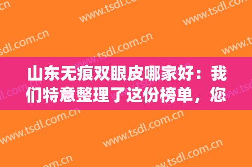 山东无痕双眼皮哪家好：我们特意整理了这份榜单，您不妨来看看吧(最近流行的无痕双眼皮)