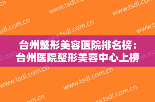 台州整形美容医院排名榜：台州医院整形美容中心上榜，榜上的医院你都认识吗？