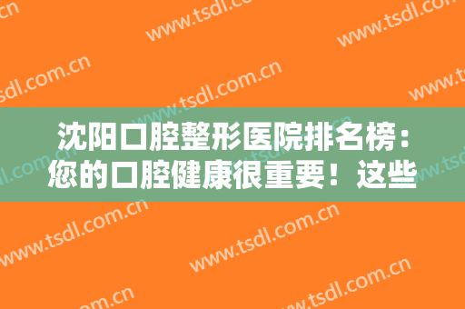 沈阳口腔整形医院排名榜：您的口腔健康很重要！这些医院为您保驾护航