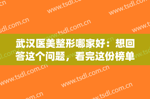 武汉医美整形哪家好：想回答这个问题，看完这份榜单就知道了！(武汉最有名的整形医生有哪些)