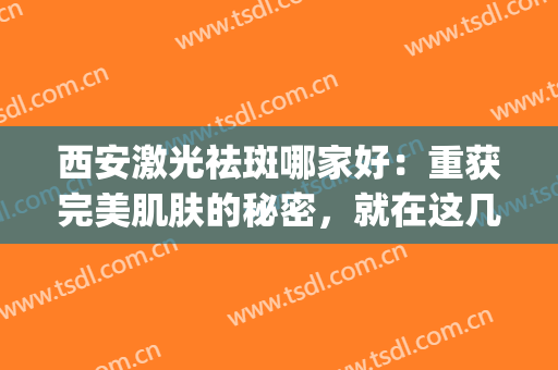 西安激光祛斑哪家好：重获完美肌肤的秘密，就在这几家医院！(西安那个医院祛斑好性价比高)