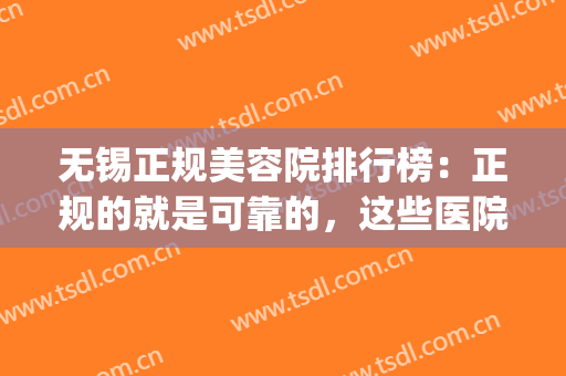无锡正规美容院排行榜：正规的就是可靠的，这些医院您可以信赖！(无锡口碑最好的美容医院)