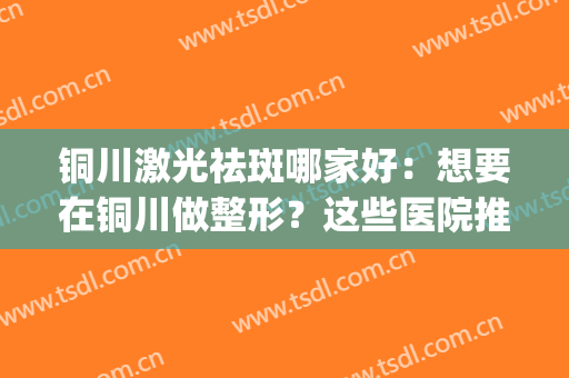 铜川激光祛斑哪家好：想要在铜川做整形？这些医院推荐给您！(银川激光祛斑医院排名)