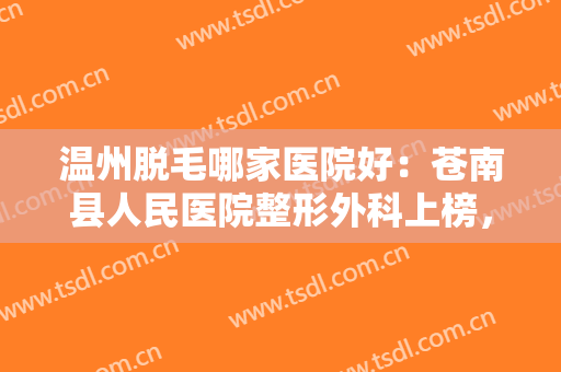 温州脱毛哪家医院好：苍南县人民医院整形外科上榜，其他医院都是哪些？