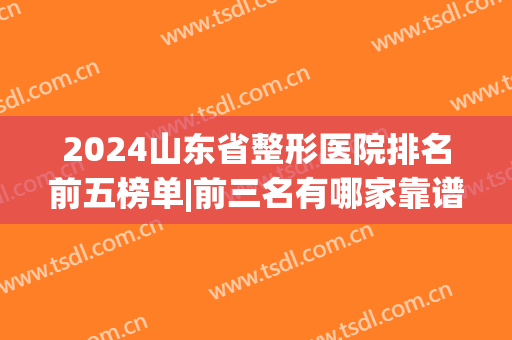 2024山东省整形医院排名前五榜单|前三名有哪家靠谱?(山东整形医院排名前三的)