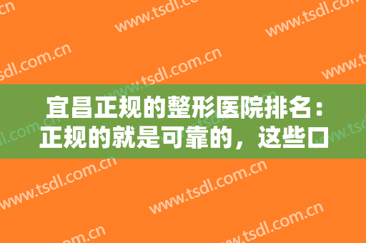 宜昌正规的整形医院排名：正规的就是可靠的，这些口碑医院推荐给您！