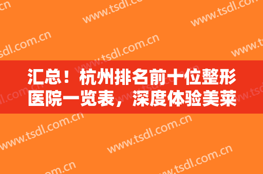 汇总！杭州排名前十位整形医院一览表，深度体验美莱、格莱美技术亮点分享