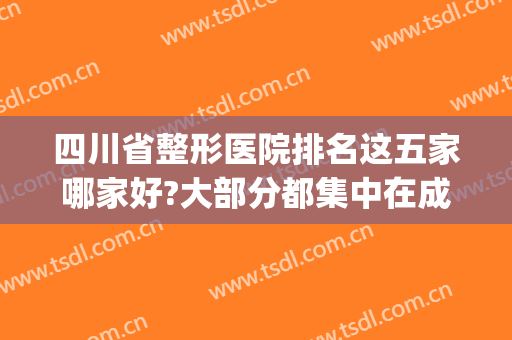 四川省整形医院排名这五家哪家好?大部分都集中在成都(四川整形医院排行)