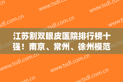 江苏割双眼皮医院排行榜十强！南京、常州、徐州模范代表机构推荐！(江苏双眼皮整形)
