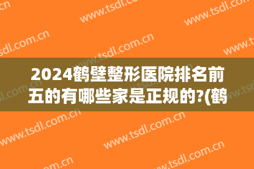 2024鹤壁整形医院排名前五的有哪些家是正规的?(鹤壁不孕不育医院排名)