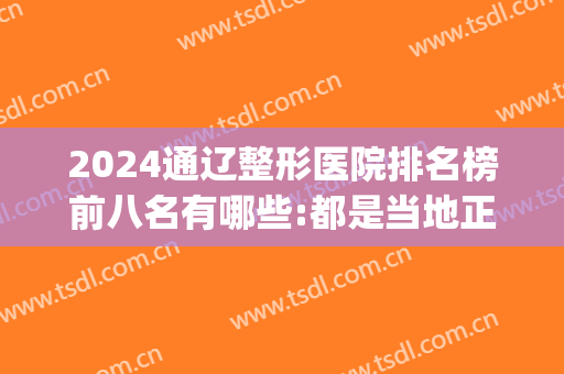 2024通辽整形医院排名榜前八名有哪些:都是当地正规机构(通辽整形医院哪家最好)