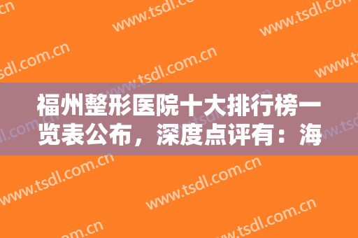 福州整形医院十大排行榜一览表公布，深度点评有：海峡、格莱美、美贝尔