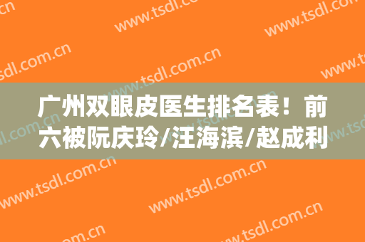 广州双眼皮医生排名表！前六被阮庆玲/汪海滨/赵成利等专家获得！(广州双眼皮吴燕虹)